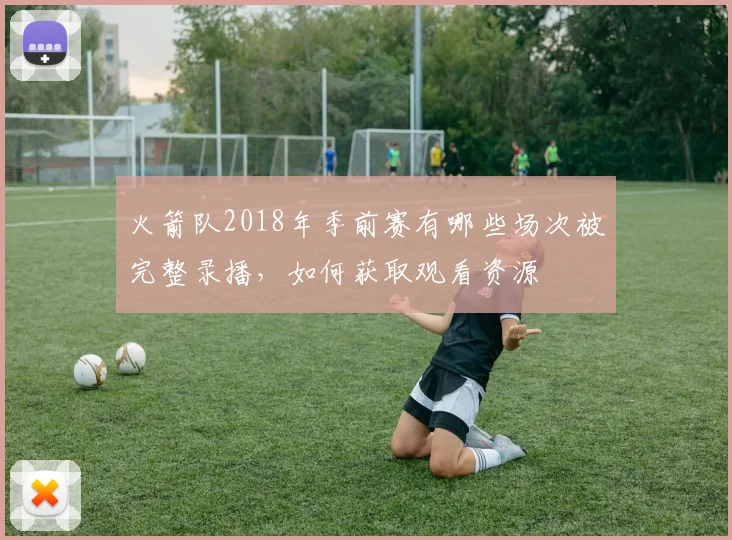 火箭队2018年季前赛有哪些场次被完整录播，如何获取观看资源