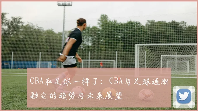 CBA和足球一样了：CBA与足球逐渐融合的趋势与未来展望