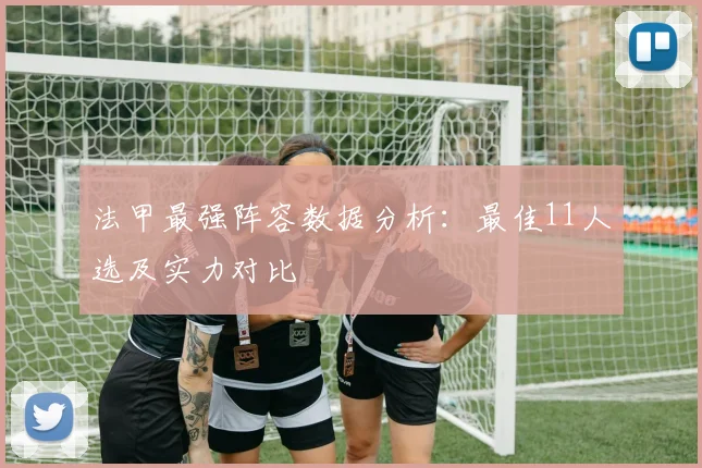 法甲最强阵容数据分析：最佳11人选及实力对比