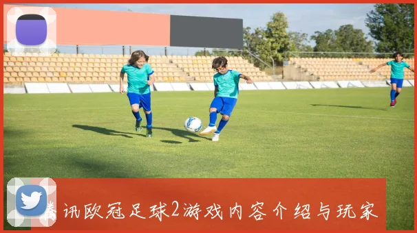腾讯欧冠足球2游戏内容介绍与玩家体验分析