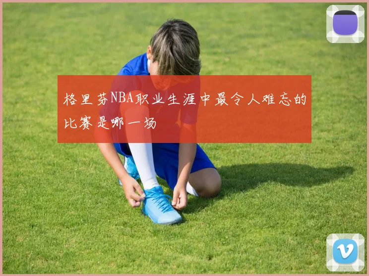 格里芬NBA职业生涯中最令人难忘的比赛是哪一场