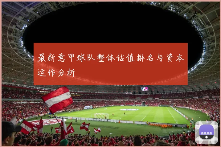 最新意甲球队整体估值排名与资本运作分析