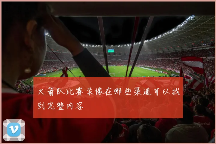 火箭队比赛录像在哪些渠道可以找到完整内容
