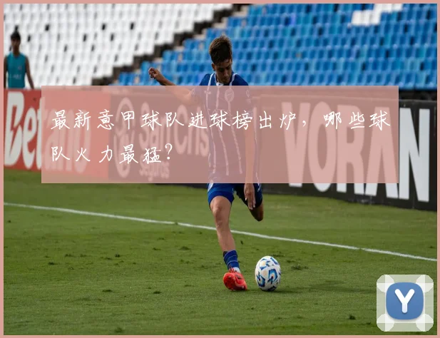 最新意甲球队进球榜出炉，哪些球队火力最猛？