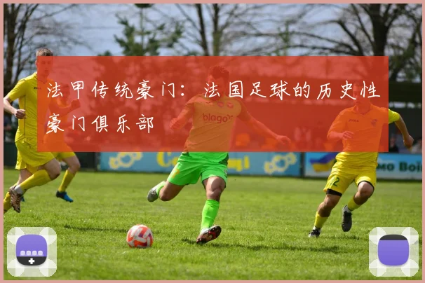 法甲传统豪门：法国足球的历史性豪门俱乐部