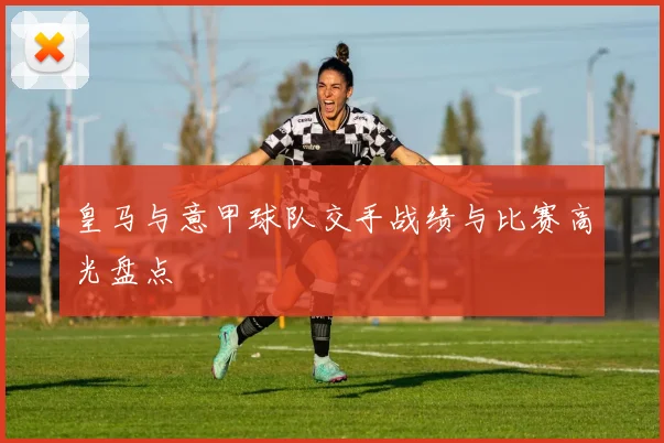 皇马与意甲球队交手战绩与比赛高光盘点