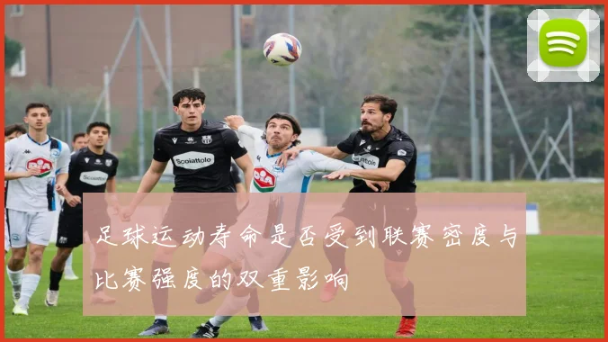 足球运动寿命是否受到联赛密度与比赛强度的双重影响