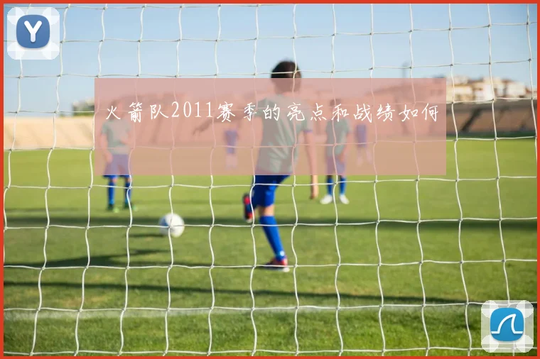 火箭队2011赛季的亮点和战绩如何