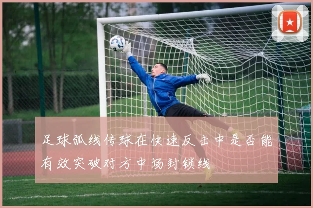 足球弧线传球在快速反击中是否能有效突破对方中场封锁线
