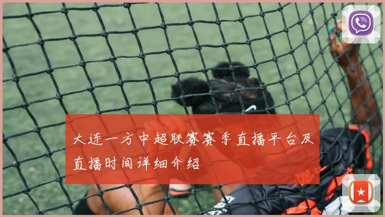 大连一方中超联赛赛季直播平台及直播时间详细介绍